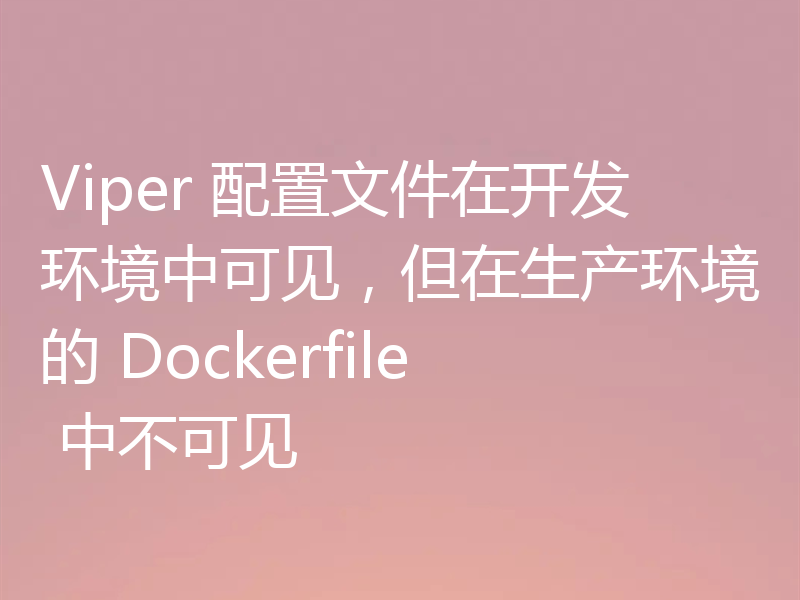 Viper 配置文件在开发环境中可见,但在生产环境的 Dockerfile 中不可见