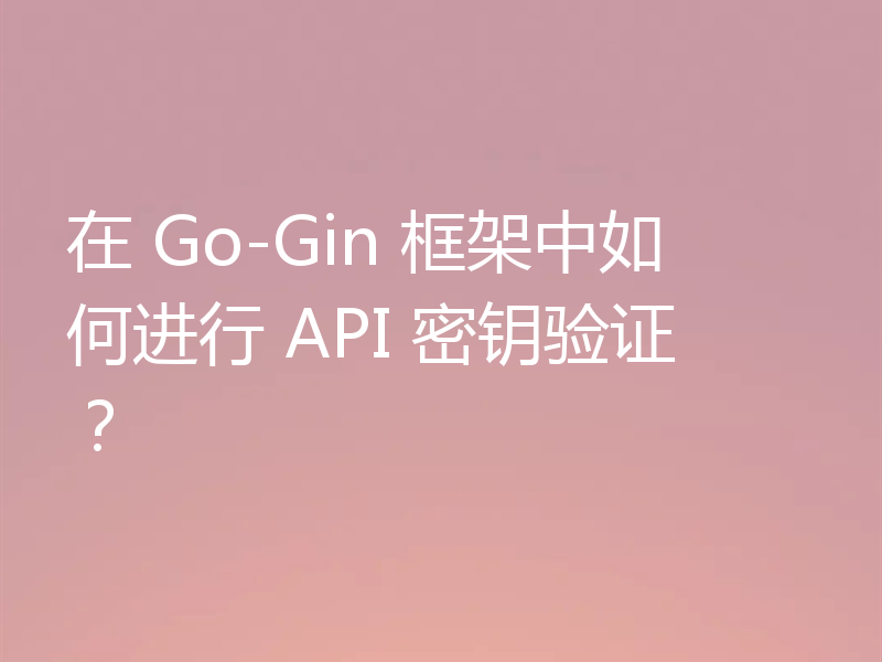 在 Go-Gin 框架中如何进行 API 密钥验证?
