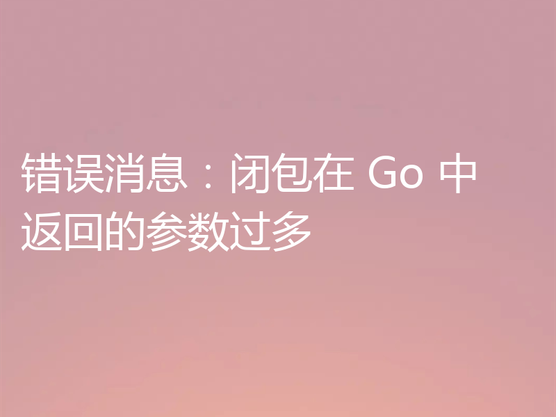 错误消息:闭包在 Go 中返回的参数过多