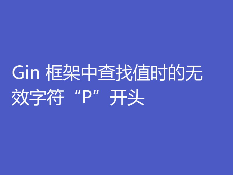 Gin 框架中查找值时的无效字符“P”开头