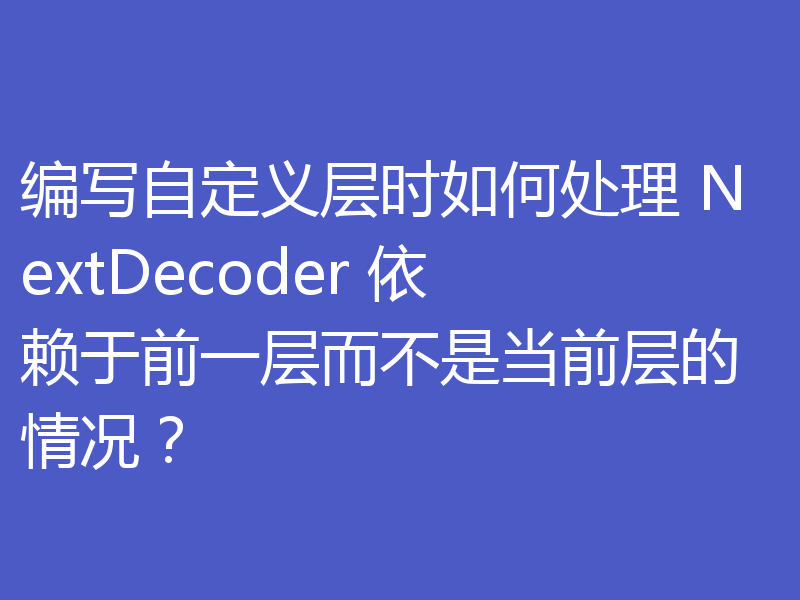 编写自定义层时如何处理 NextDecoder 依赖于前一层而不是当前层的情况?
