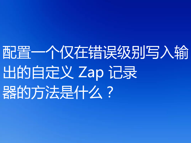 配置一个仅在错误级别写入输出的自定义 Zap 记录器的方法是什么?