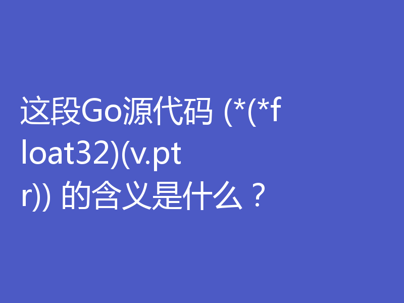 这段Go源代码 (*(*float32)(v.ptr)) 的含义是什么?