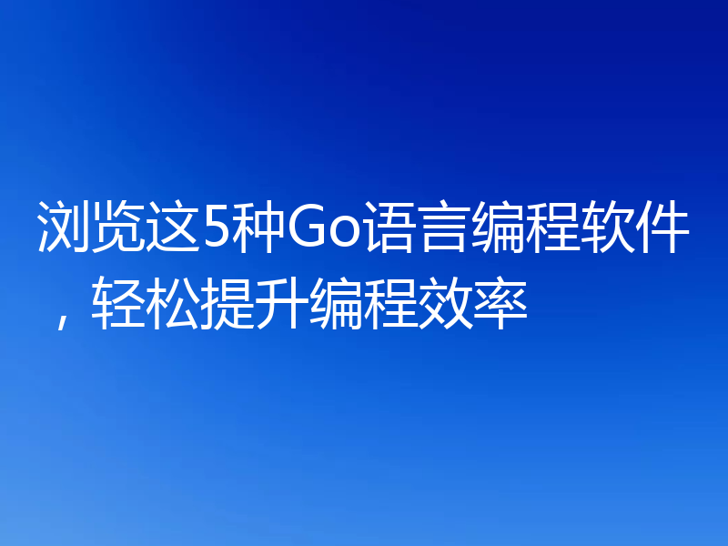 浏览这5种Go语言编程软件,轻松提升编程效率