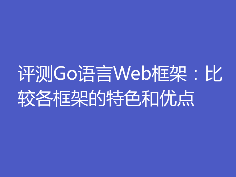 评测Go语言Web框架:比较各框架的特色和优点