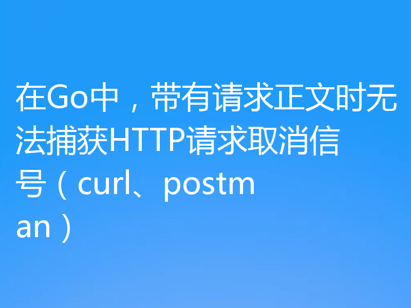 在Go中,带有请求正文时无法捕获HTTP请求取消信号(curl、postman)