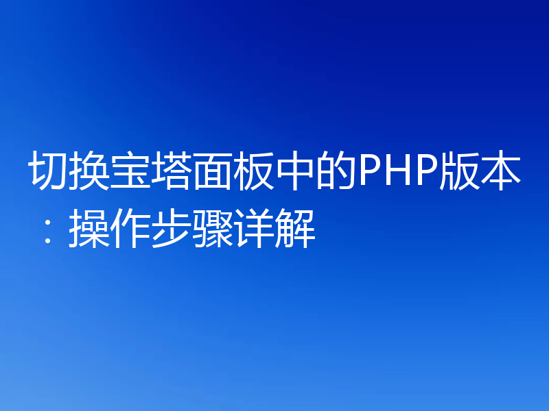 切换宝塔面板中的PHP版本:操作步骤详解