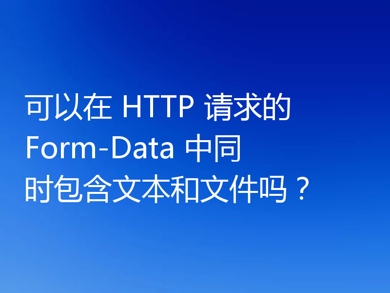 可以在 HTTP 请求的 Form-Data 中同时包含文本和文件吗?