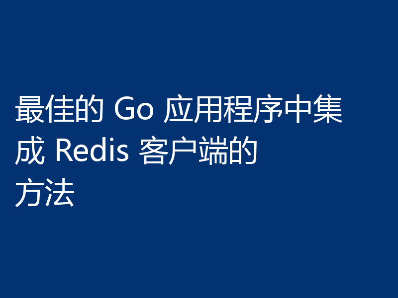 最佳的 Go 应用程序中集成 Redis 客户端的方法
