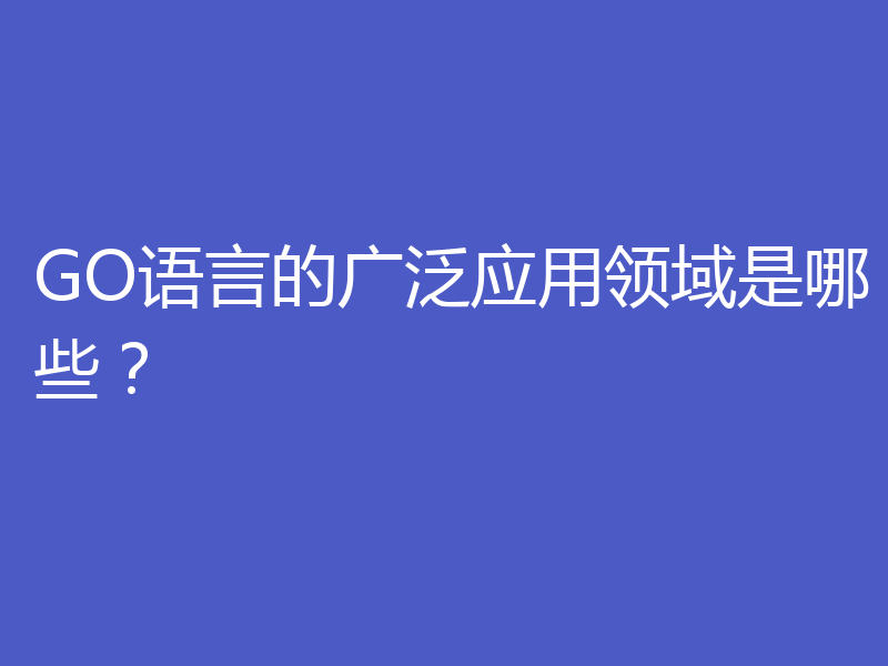 GO语言的广泛应用领域是哪些?