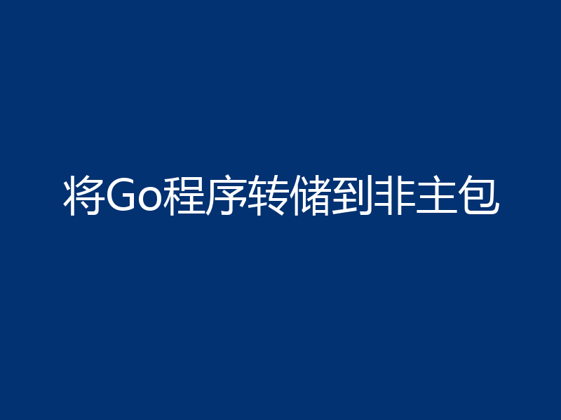 将Go程序转储到非主包