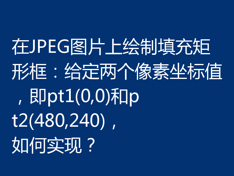 在JPEG图片上绘制填充矩形框:给定两个像素坐标值,即pt1(0,0)和pt2(480,240),如何实现?