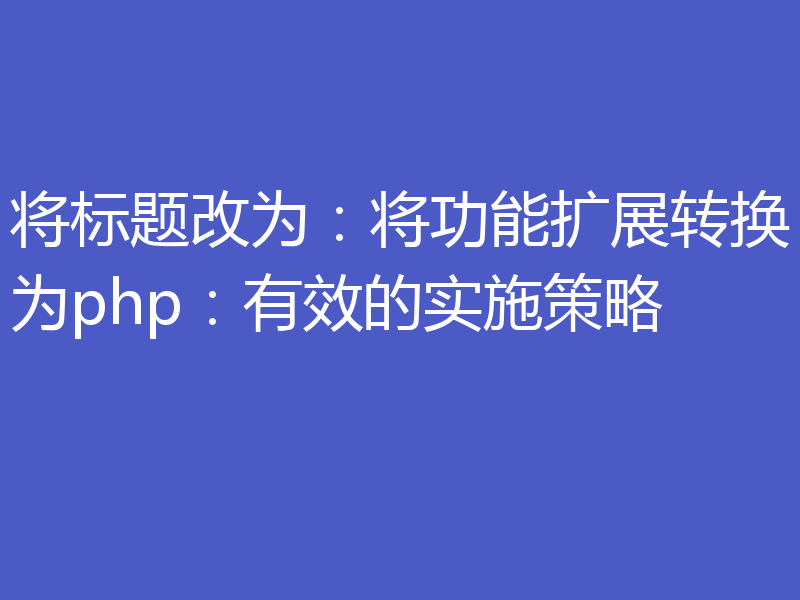 将标题改为:将功能扩展转换为php:有效的实施策略