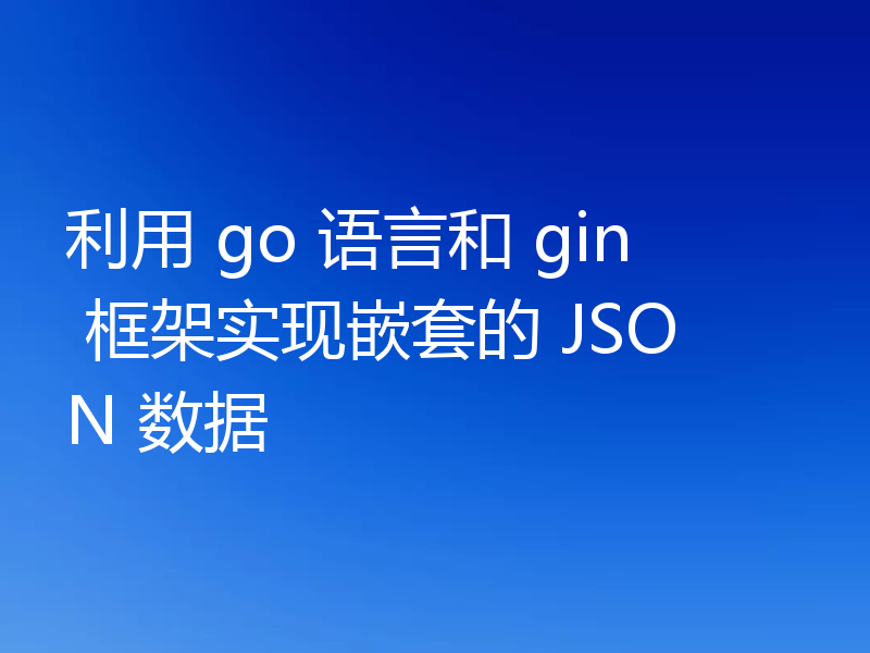 利用 go 语言和 gin 框架实现嵌套的 JSON 数据