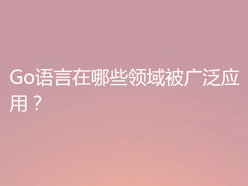 Go语言在哪些领域被广泛应用?