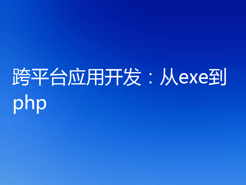 跨平台应用开发：从exe到php