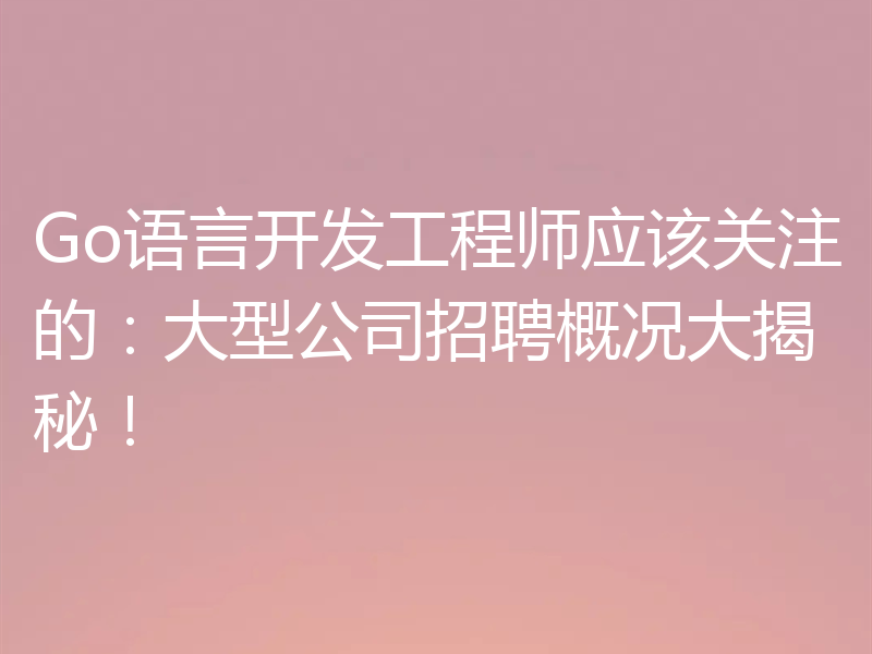 Go语言开发工程师应该关注的:大型公司招聘概况大揭秘!