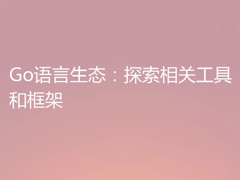 Go语言生态:探索相关工具和框架