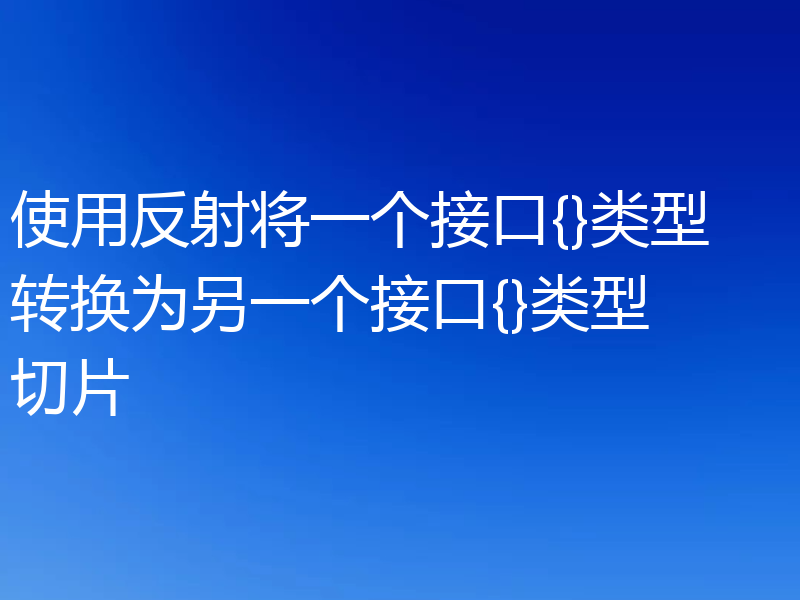 使用反射将一个接口{}类型转换为另一个接口{}类型切片
