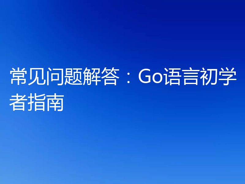 常见问题解答:Go语言初学者指南