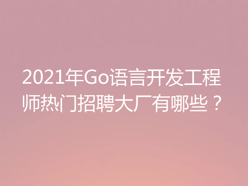2021年Go语言开发工程师热门招聘大厂有哪些?