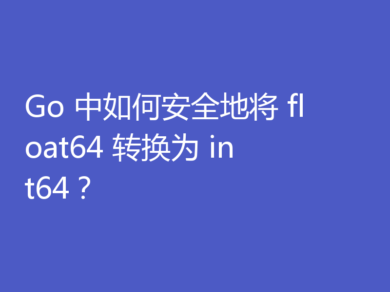 Go 中如何安全地将 float64 转换为 int64?