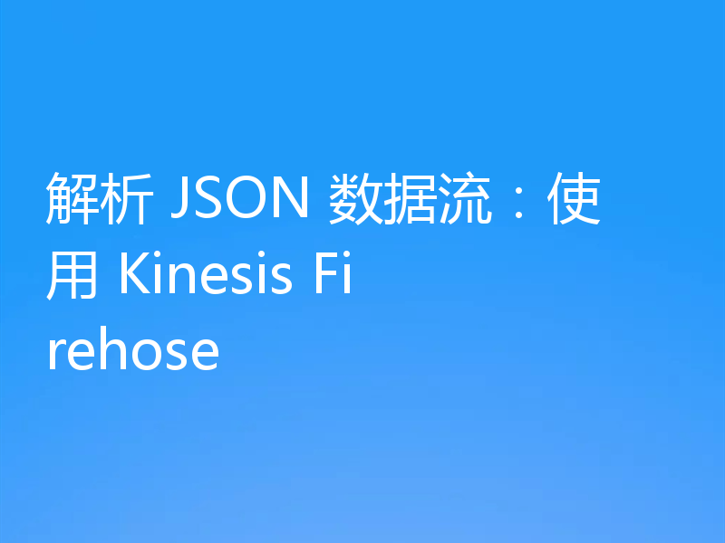 解析 JSON 数据流:使用 Kinesis Firehose