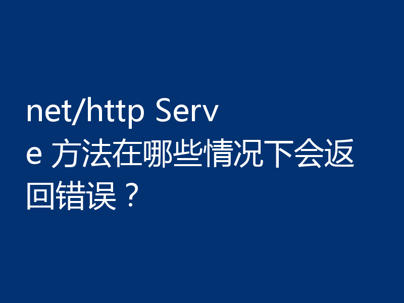 net/http Serve 方法在哪些情况下会返回错误?