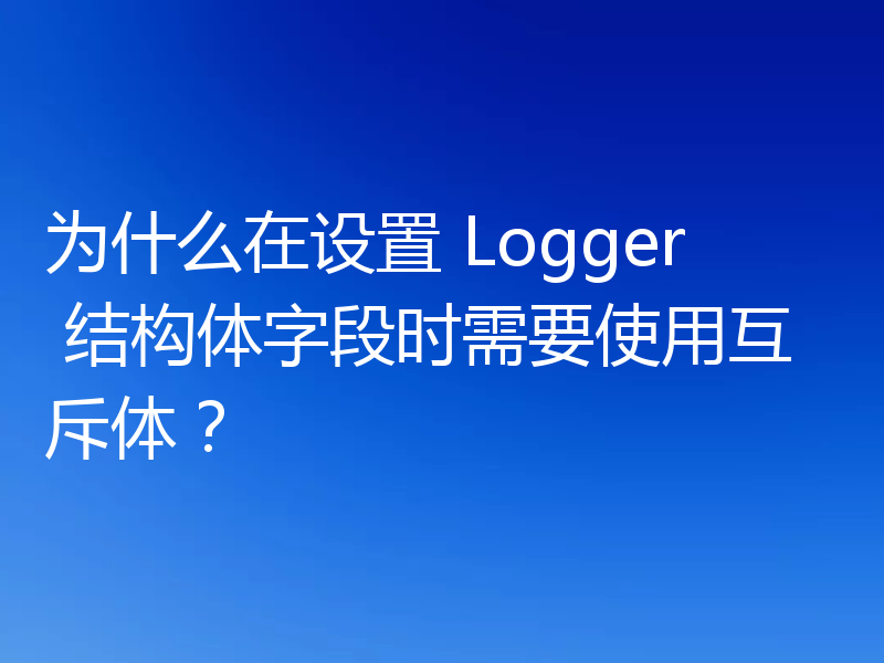 为什么在设置 Logger 结构体字段时需要使用互斥体?