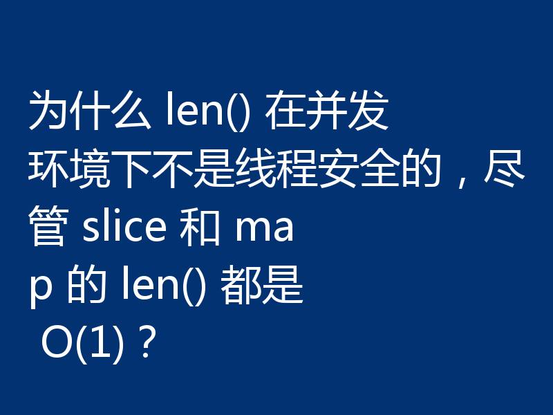 为什么 len() 在并发环境下不是线程安全的,尽管 slice 和 map 的 len() 都是 O(1)?