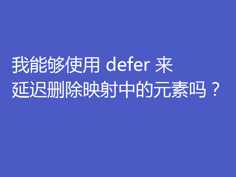 我能够使用 defer 来延迟删除映射中的元素吗?
