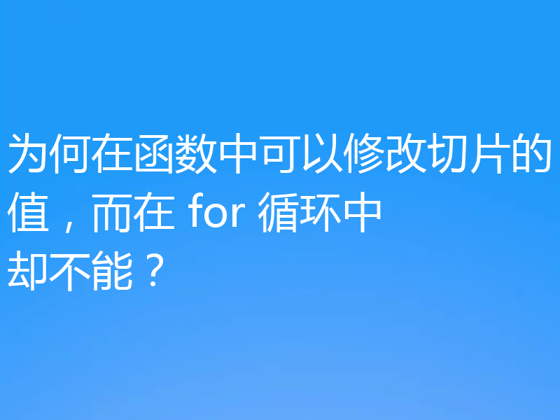 为何在函数中可以修改切片的值,而在 for 循环中却不能?