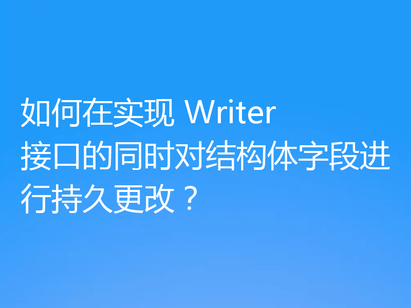 如何在实现 Writer 接口的同时对结构体字段进行持久更改?