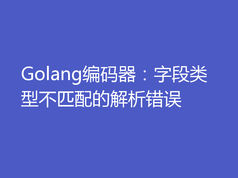 Golang编码器:字段类型不匹配的解析错误