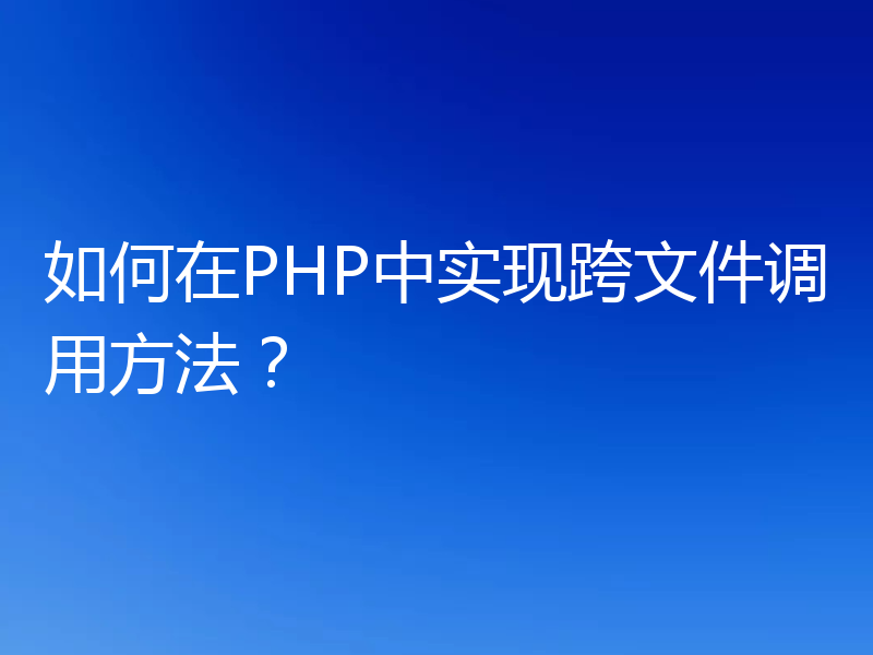 如何在PHP中实现跨文件调用方法?