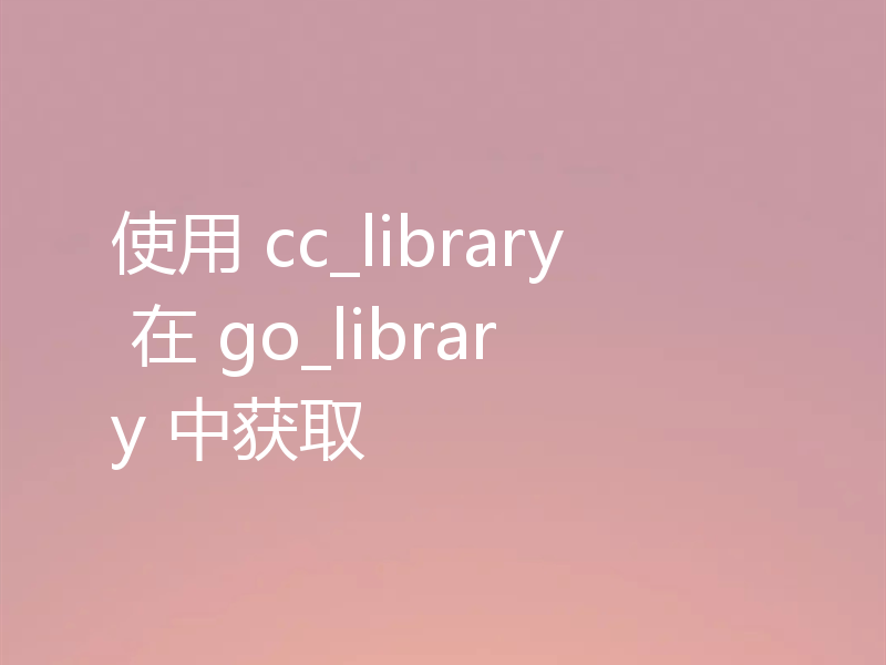 使用 cc_library 在 go_library 中获取