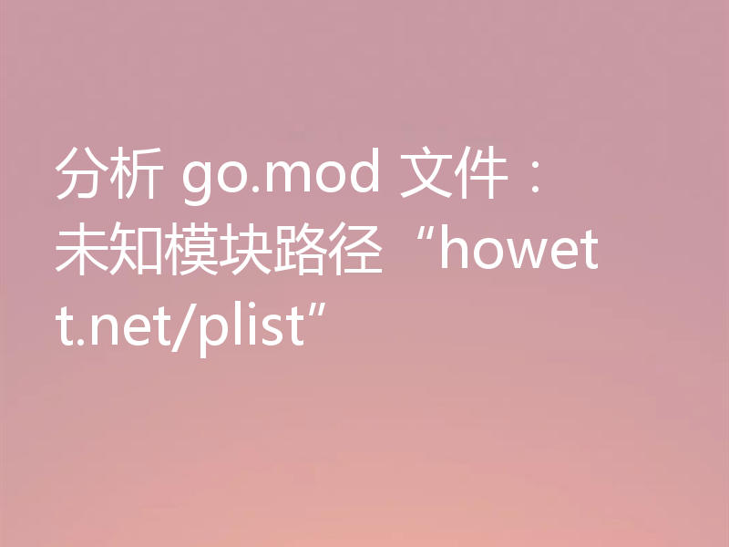 分析 go.mod 文件:未知模块路径“howett.net/plist”