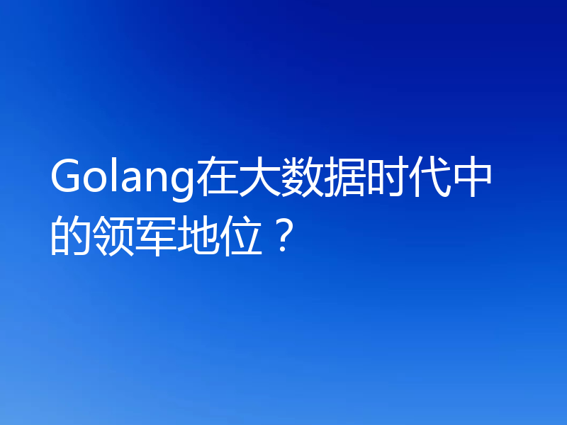 Golang在大数据时代中的领军地位?