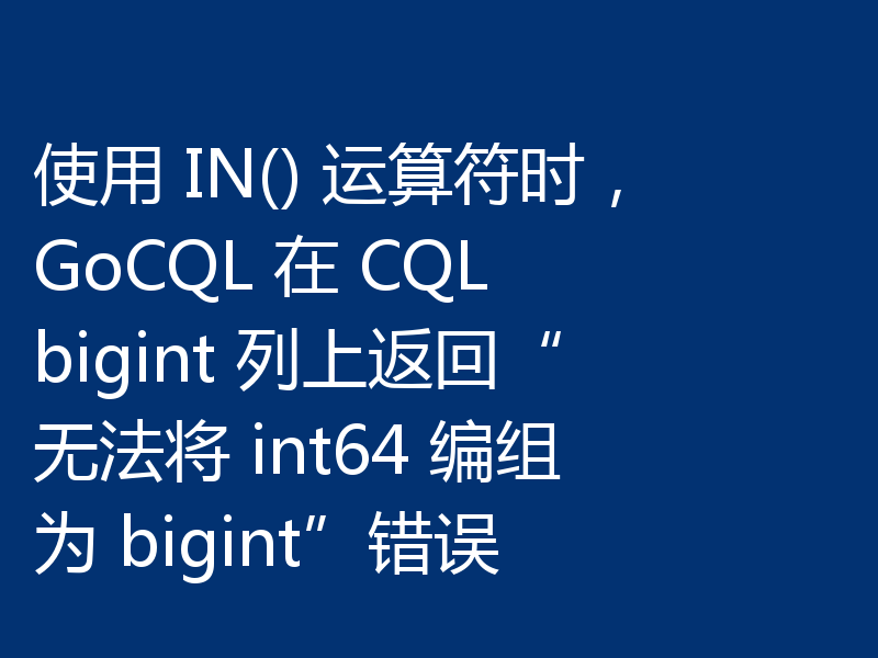 使用 IN() 运算符时,GoCQL 在 CQL bigint 列上返回“无法将 int64 编组为 bigint”错误
