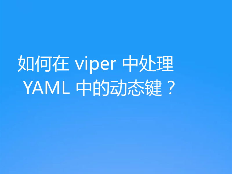 如何在 viper 中处理 YAML 中的动态键?