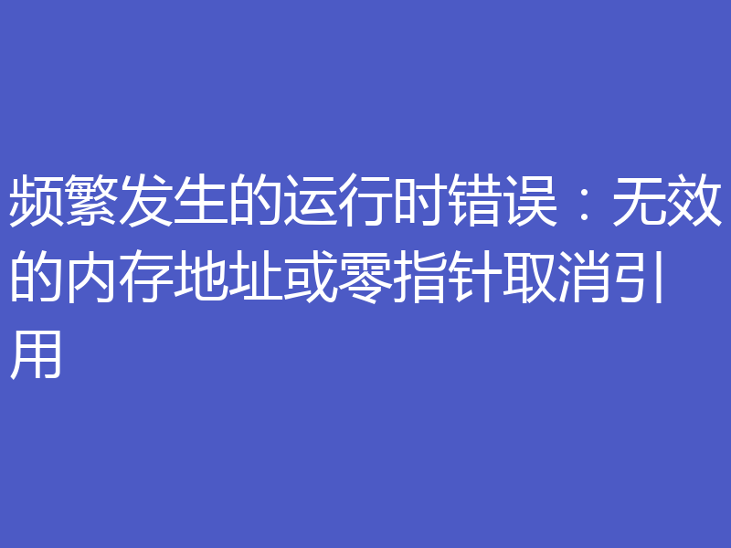 频繁发生的运行时错误:无效的内存地址或零指针取消引用