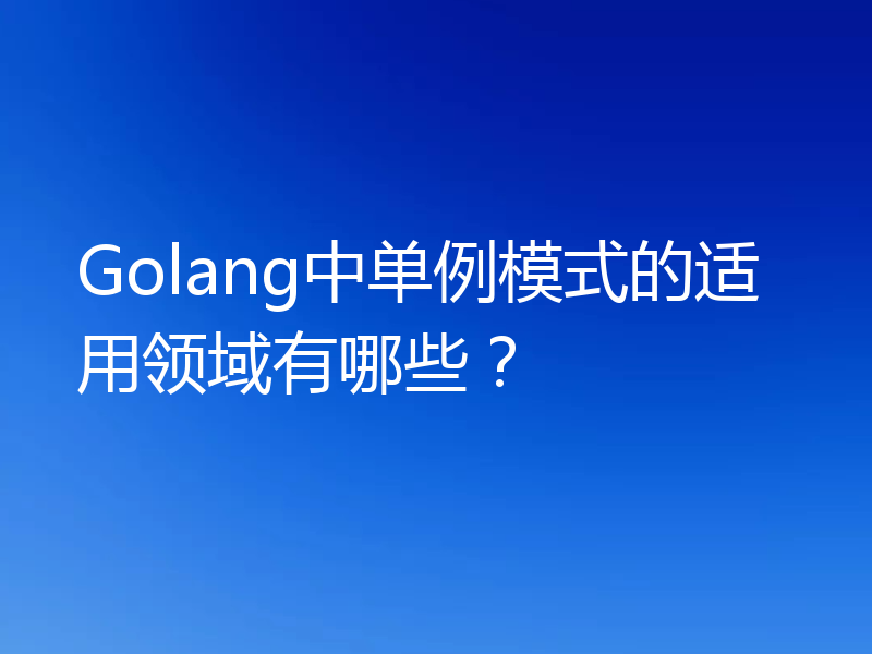 Golang中单例模式的适用领域有哪些?