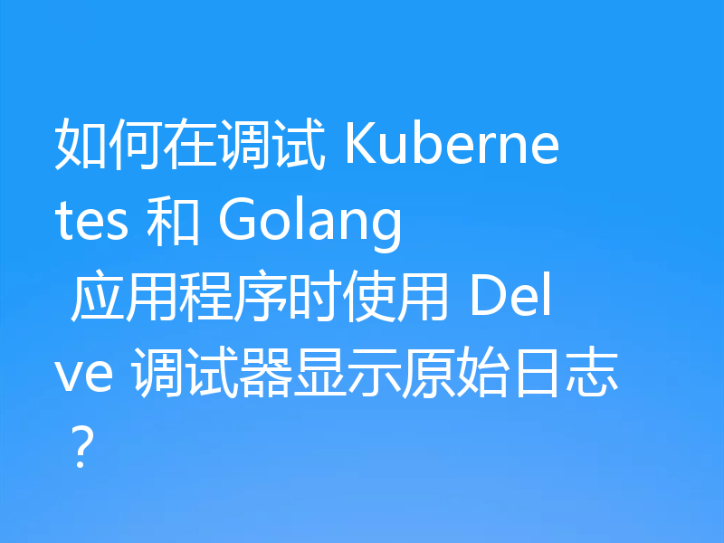 如何在调试 Kubernetes 和 Golang 应用程序时使用 Delve 调试器显示原始日志?