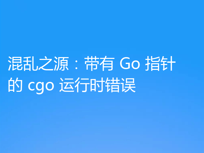 混乱之源:带有 Go 指针的 cgo 运行时错误
