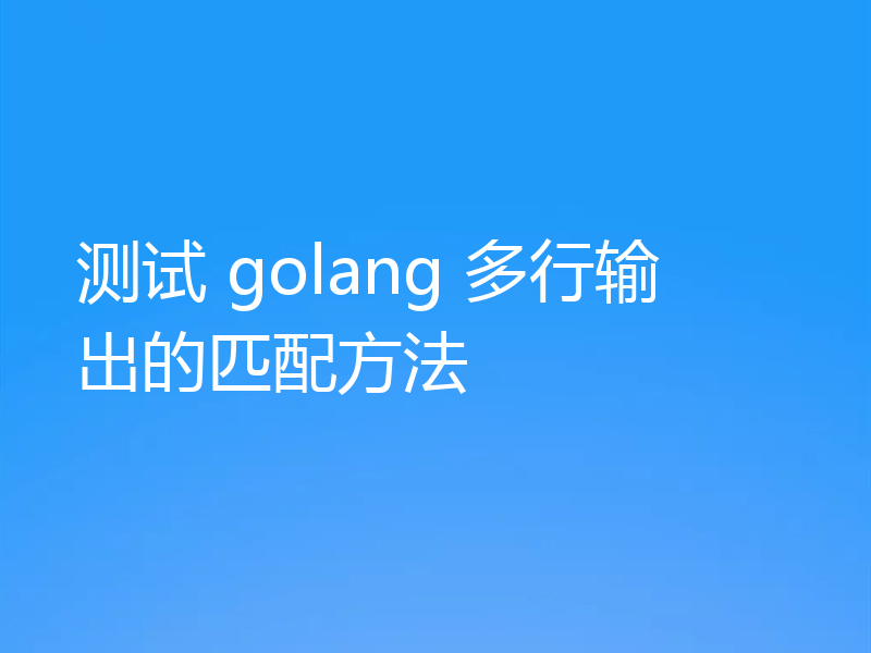 测试 golang 多行输出的匹配方法