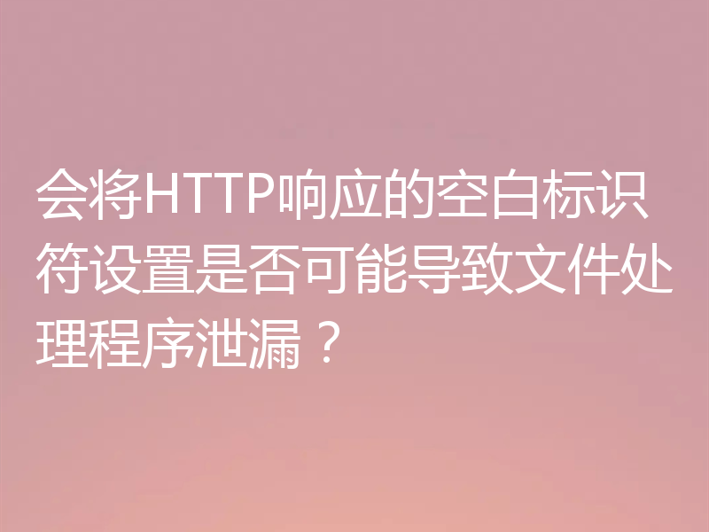 会将HTTP响应的空白标识符设置是否可能导致文件处理程序泄漏?