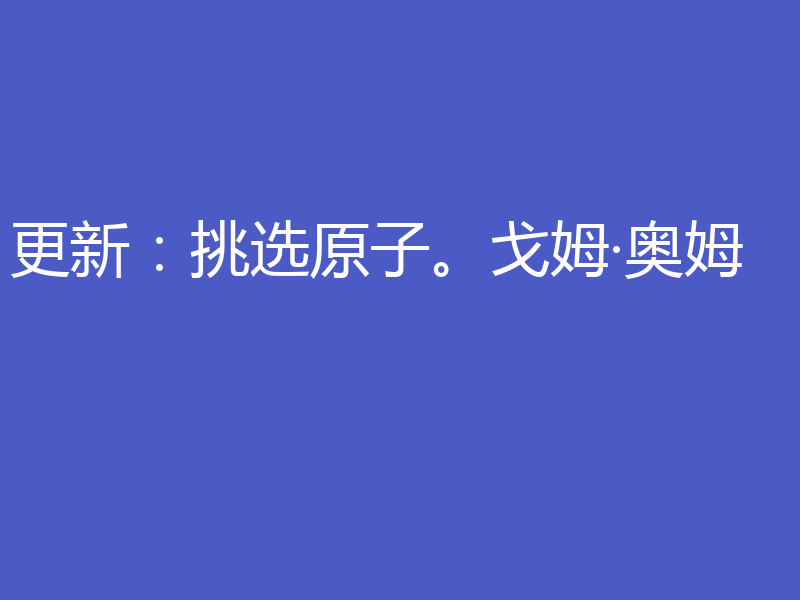 更新:挑选原子。戈姆·奥姆