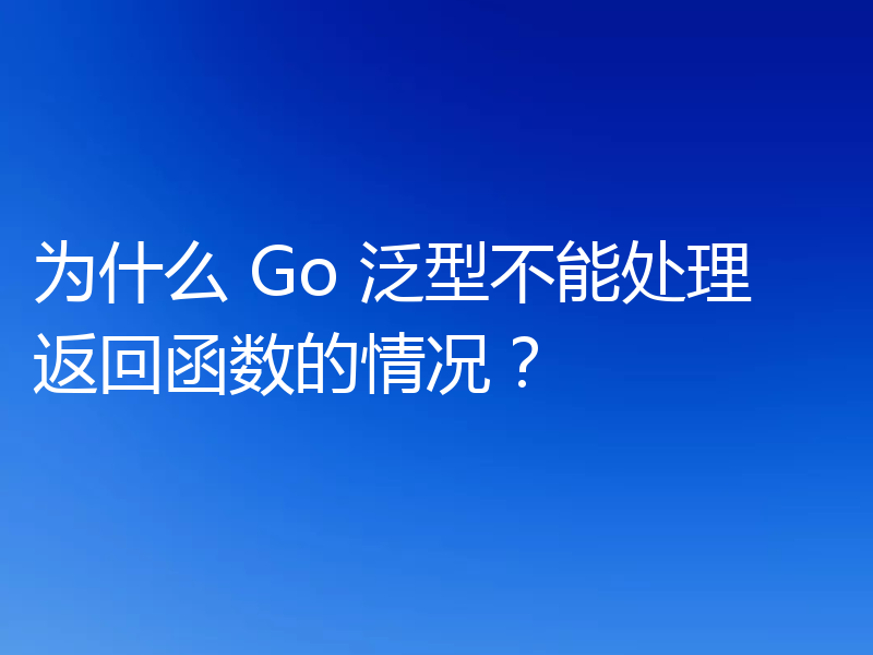 为什么 Go 泛型不能处理返回函数的情况?