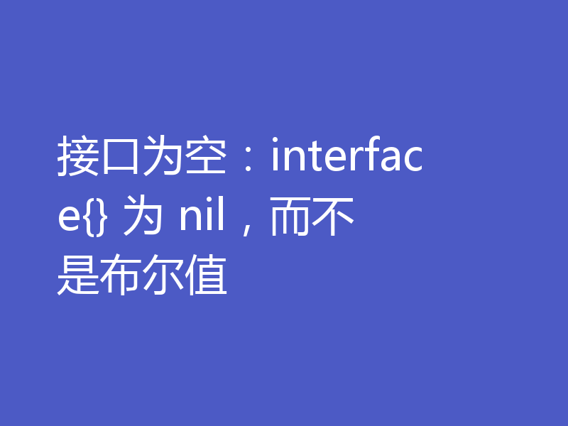 接口为空:interface{} 为 nil,而不是布尔值