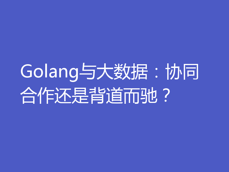 Golang与大数据:协同合作还是背道而驰?